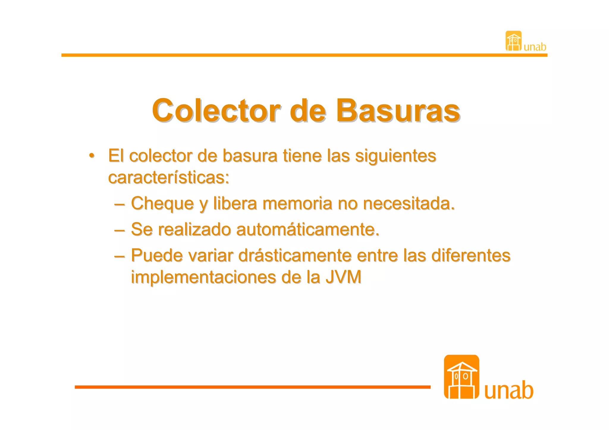 Colector de Basuras
• El colector de basura tiene las siguientes
  características:
   – Cheque y libera memoria no necesitada.
   – Se realizado automáticamente.
   – Puede variar drásticamente entre las diferentes
     implementaciones de la JVM
 