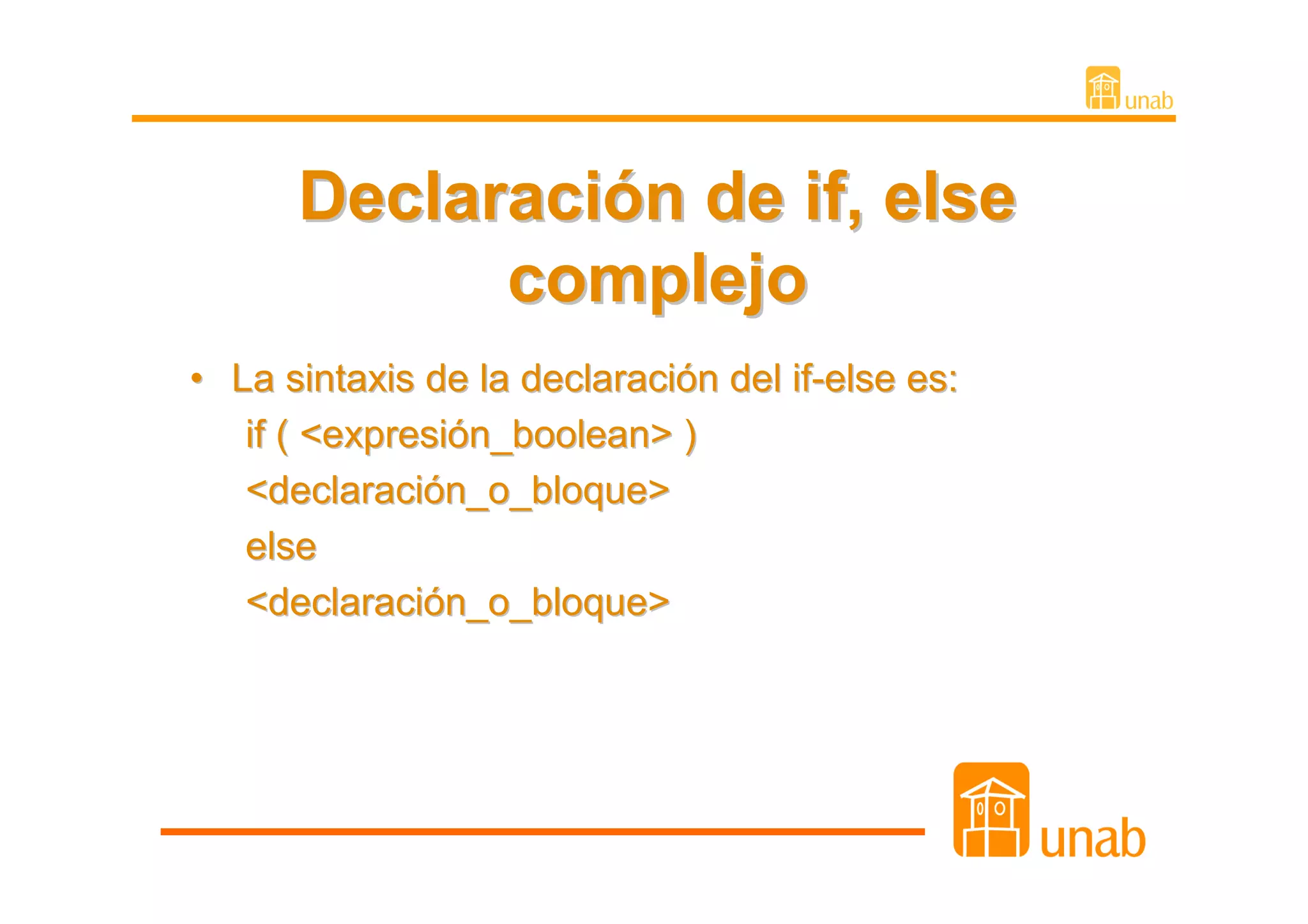 Declaración de if, else
            complejo
• La sintaxis de la declaración del if-else es:
   if ( <expresión_boolean> )
   <declaración_o_bloque>
   else
   <declaración_o_bloque>
 