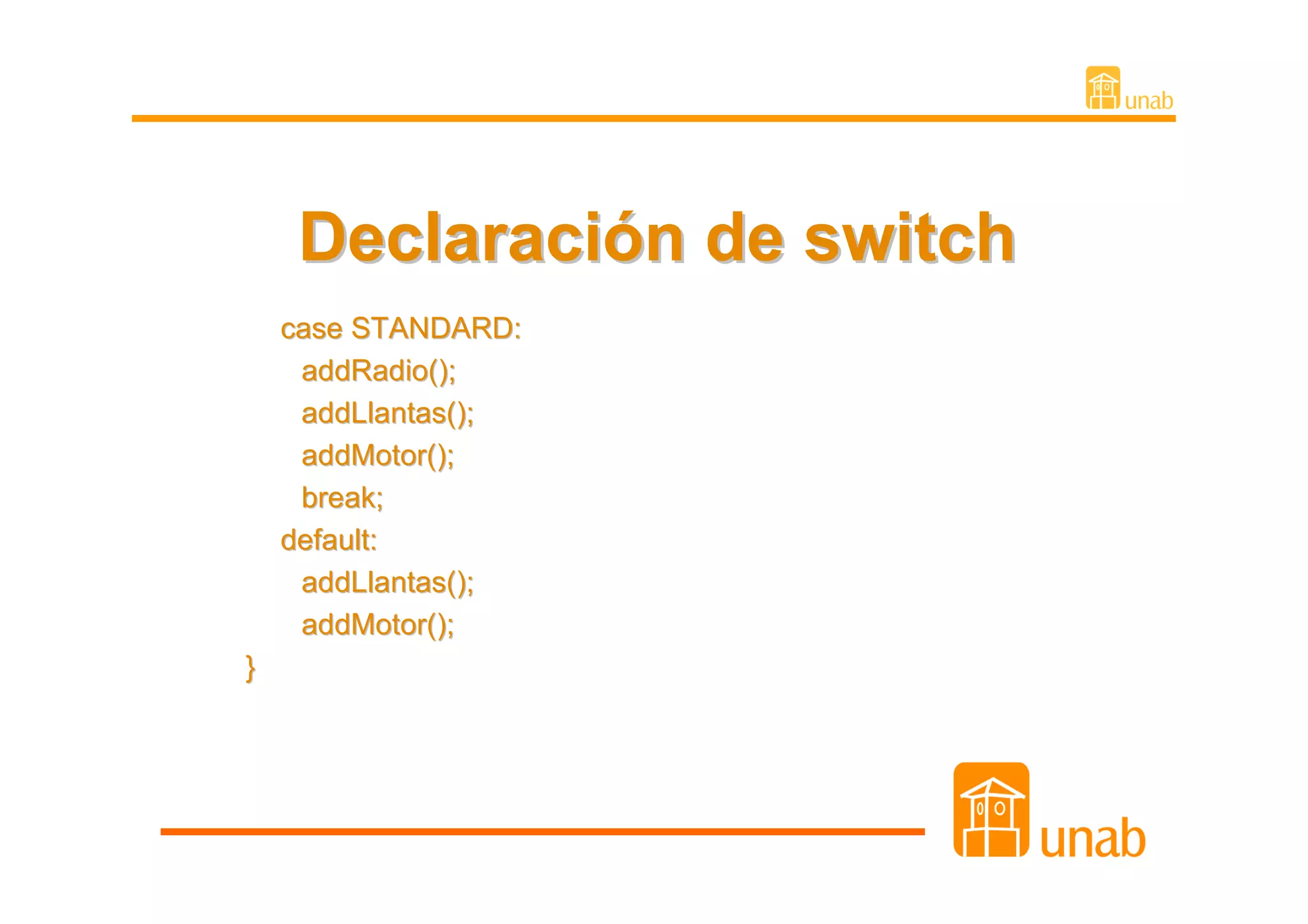 Declaración de switch
    case STANDARD:
     addRadio();
     addLlantas();
     addMotor();
     break;
    default:
     addLlantas();
     addMotor();
}
 