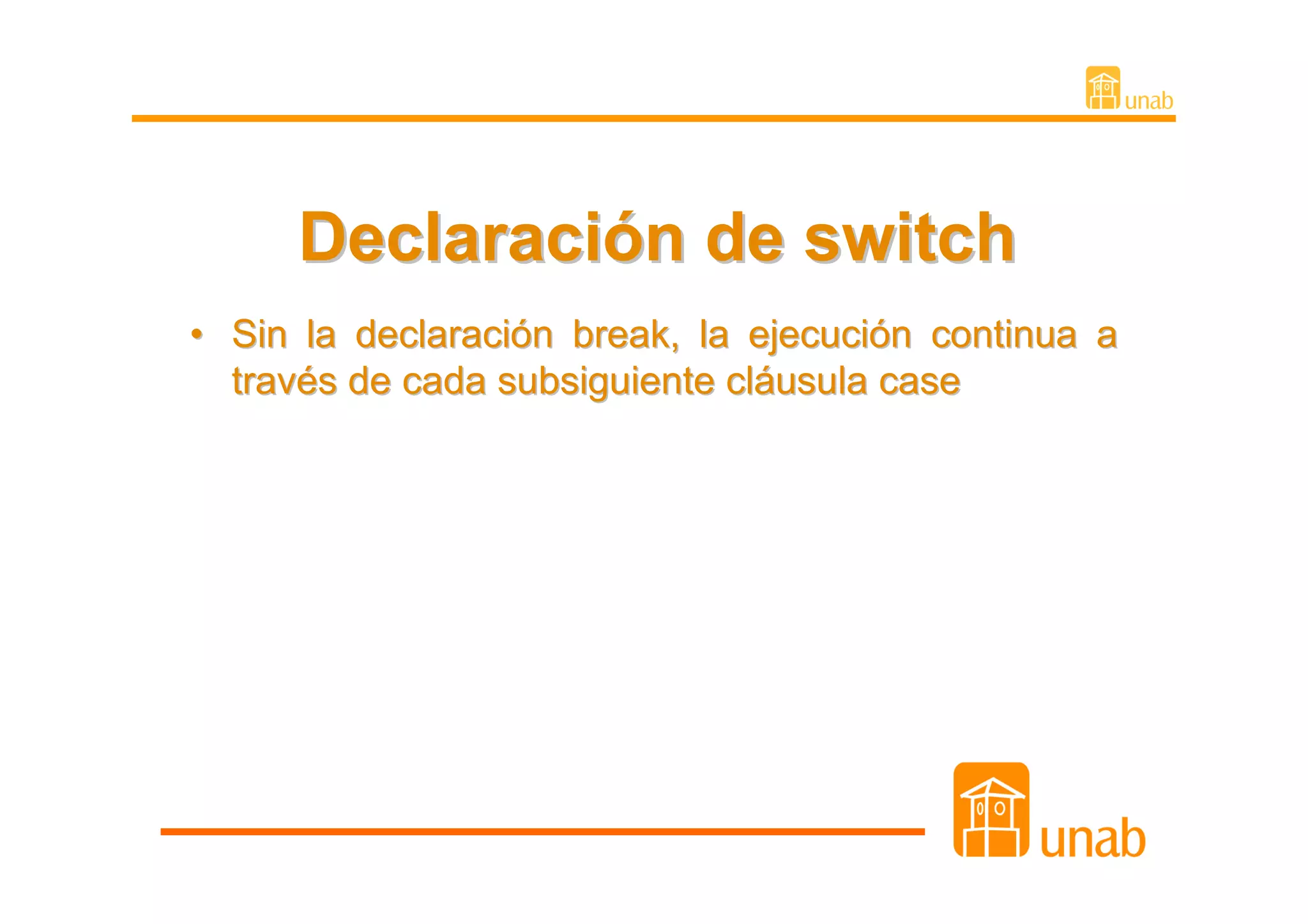 Declaración de switch
• Sin la declaración break, la ejecución continua a
  través de cada subsiguiente cláusula case
 