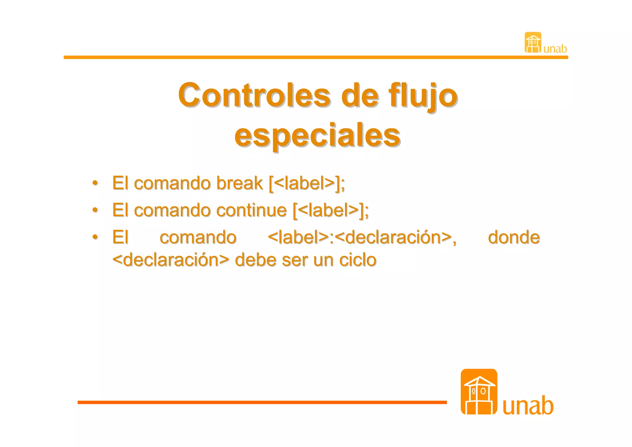 Controles de flujo
              especiales
•   El comando break [<label>];
•   El comando continue [<label>];
•   El   comando     <label>:<declaración>,   donde
    <declaración> debe ser un ciclo
 