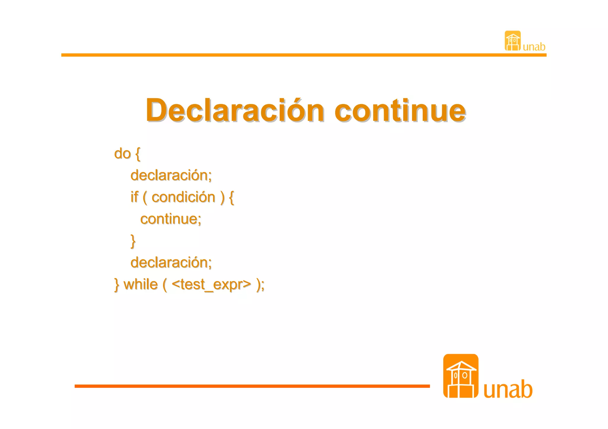 Declaración continue
do {
   declaración;
   if ( condición ) {
     continue;
   }
   declaración;
} while ( <test_expr> );
 