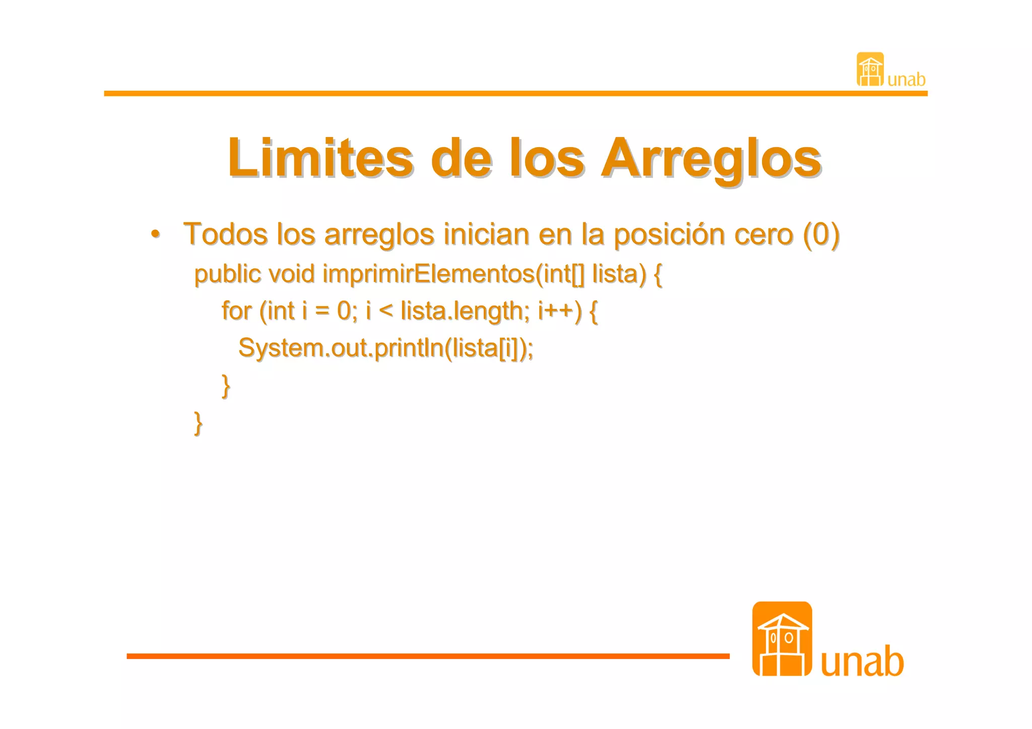 Limites de los Arreglos
• Todos los arreglos inician en la posición cero (0)
   public void imprimirElementos(int[] lista) {
     for (int i = 0; i < lista.length; i++) {
       System.out.println(lista[i]);
     }
   }
 