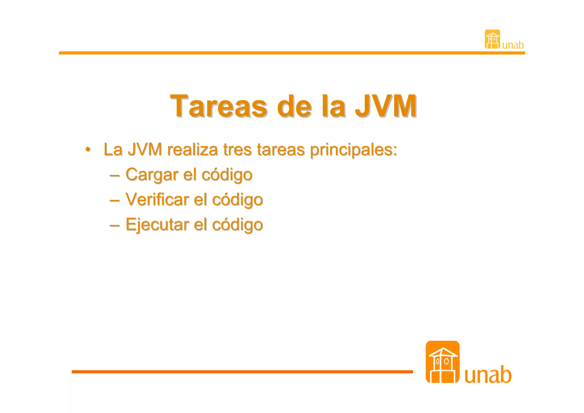 Tareas de la JVM
• La JVM realiza tres tareas principales:
   – Cargar el código
   – Verificar el código
   – Ejecutar el código
 