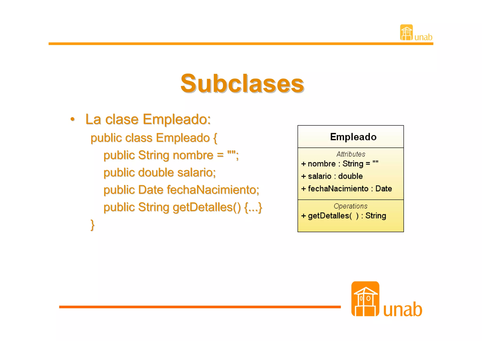 Subclases
• La clase Empleado:
  public class Empleado {
    public String nombre = "";
    public double salario;
    public Date fechaNacimiento;
    public String getDetalles() {...}
  }
 