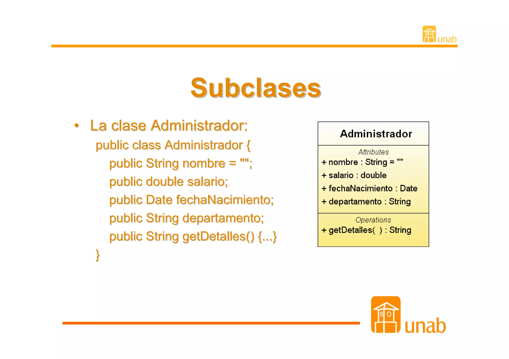 Subclases
• La clase Administrador:
   public class Administrador {
     public String nombre = "";
     public double salario;
     public Date fechaNacimiento;
     public String departamento;
     public String getDetalles() {...}
   }
 
