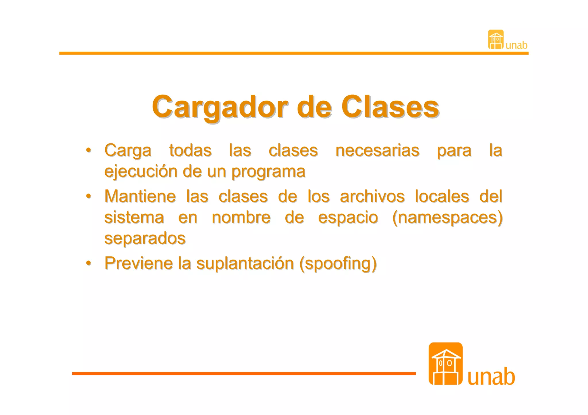Cargador de Clases
• Carga todas las clases necesarias para la
  ejecución de un programa
• Mantiene las clases de los archivos locales del
  sistema en nombre de espacio (namespaces)
  separados
• Previene la suplantación (spoofing)
 