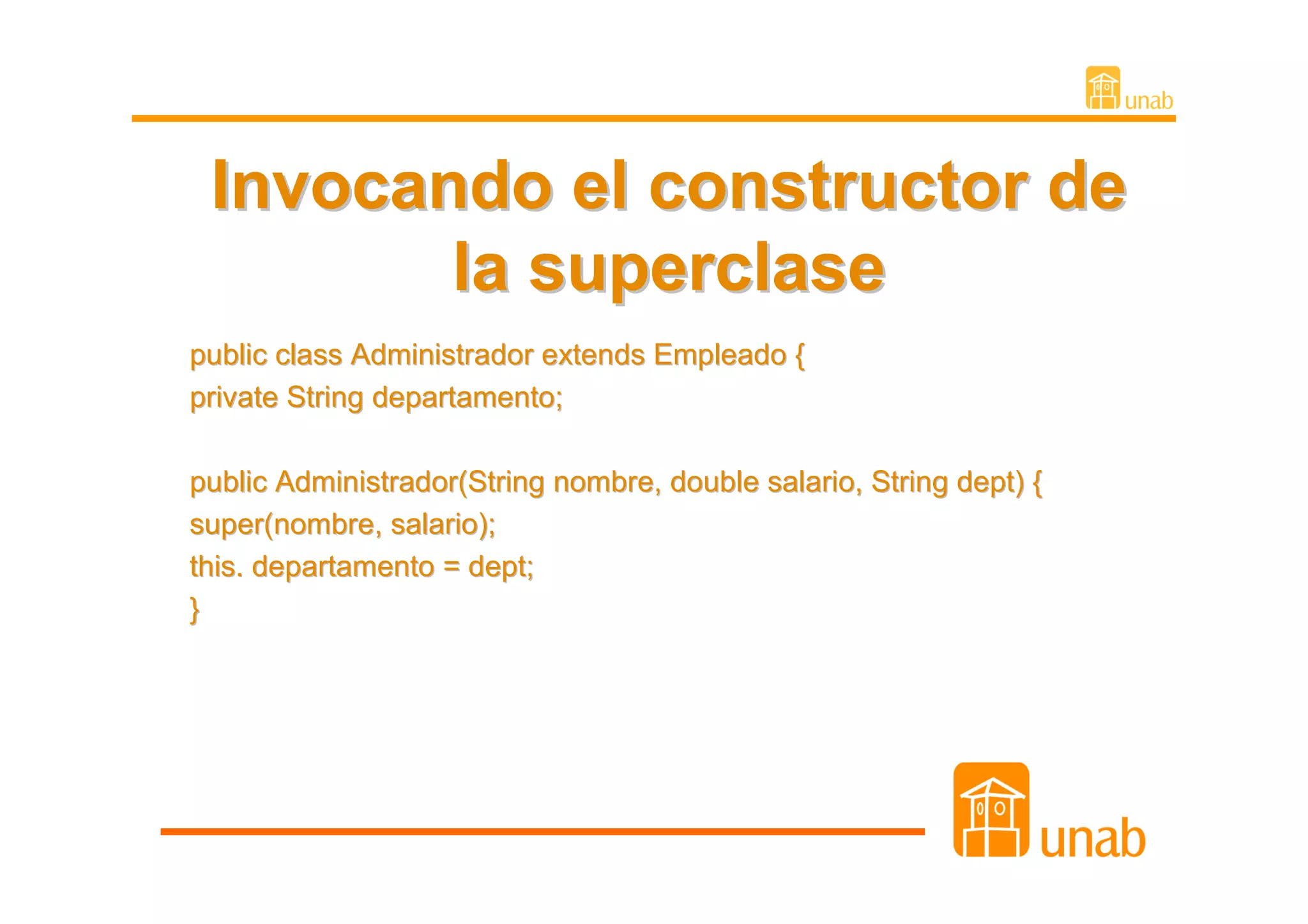 Invocando el constructor de
        la superclase
public class Administrador extends Empleado {
private String departamento;

public Administrador(String nombre, double salario, String dept) {
super(nombre, salario);
this. departamento = dept;
}
 