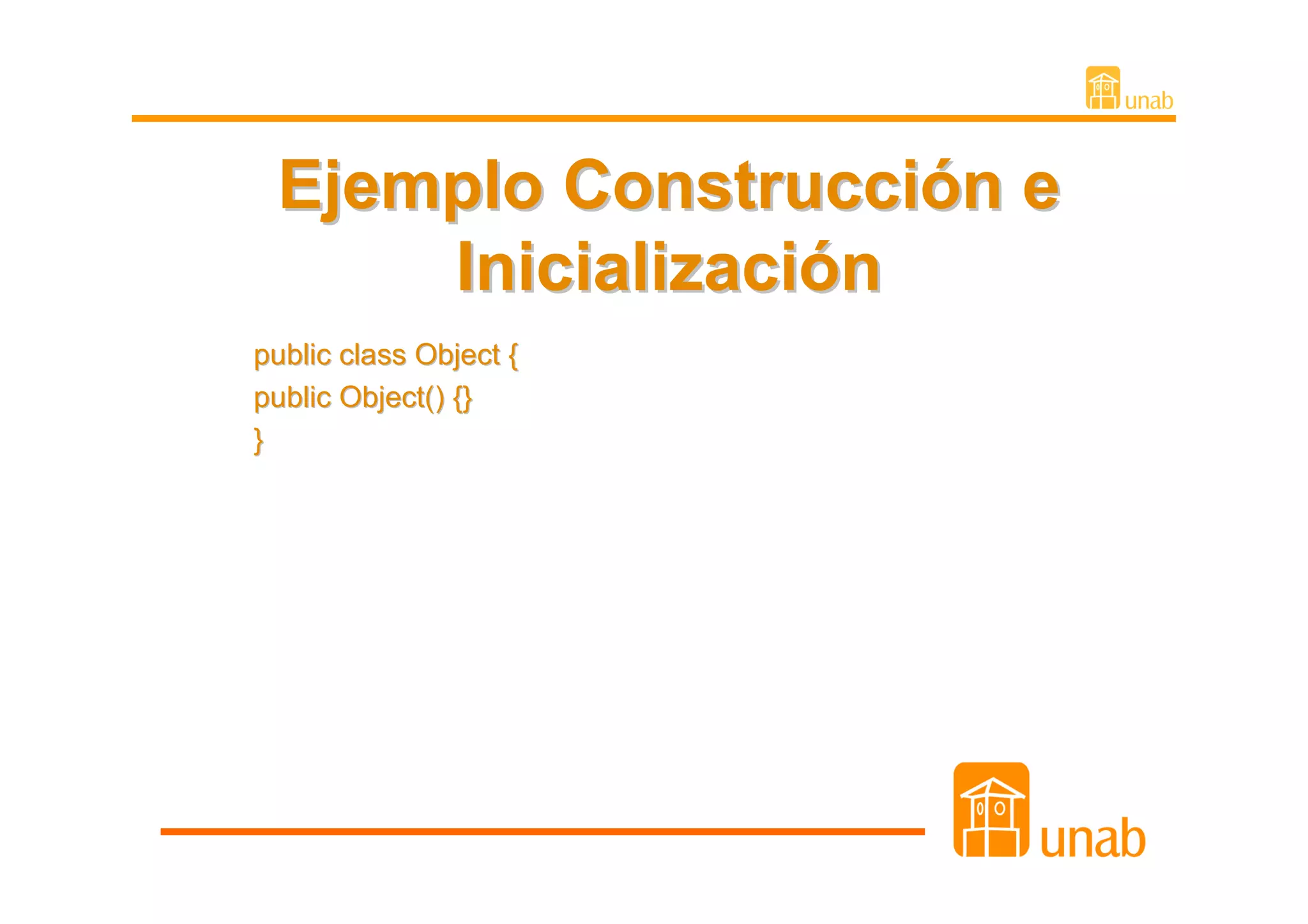 Ejemplo Construcción e
     Inicialización
public class Object {
public Object() {}
}
 