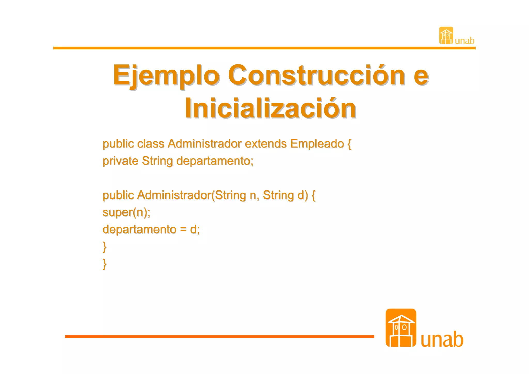 Ejemplo Construcción e
     Inicialización
public class Administrador extends Empleado {
private String departamento;

public Administrador(String n, String d) {
super(n);
departamento = d;
}
}
 