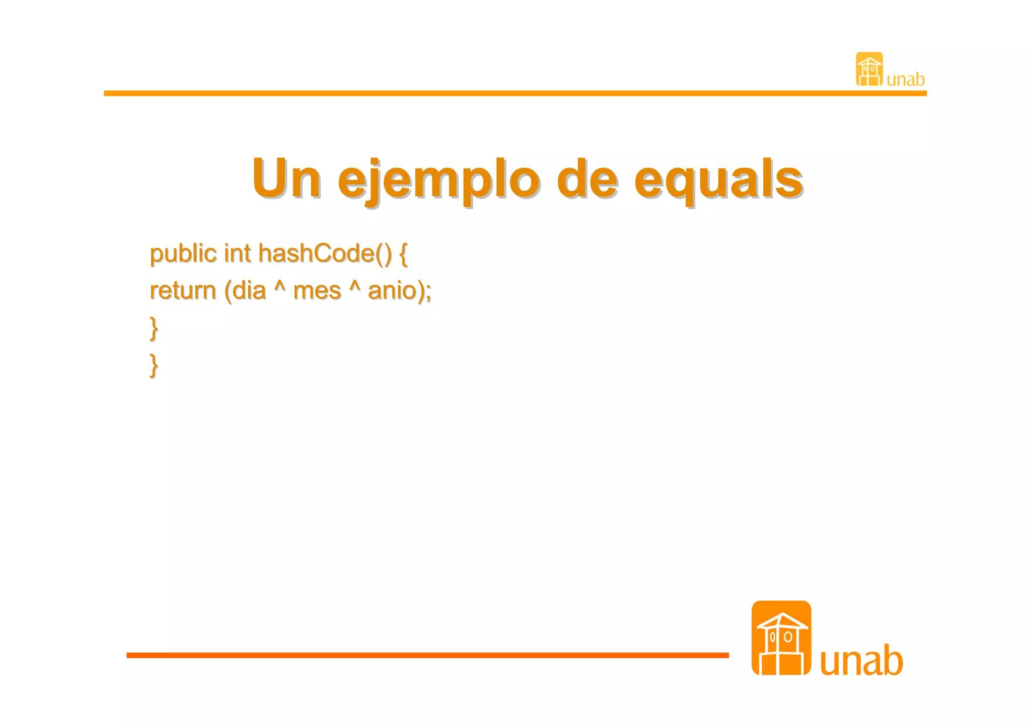 Un ejemplo de equals
public int hashCode() {
return (dia ^ mes ^ anio);
}
}
 