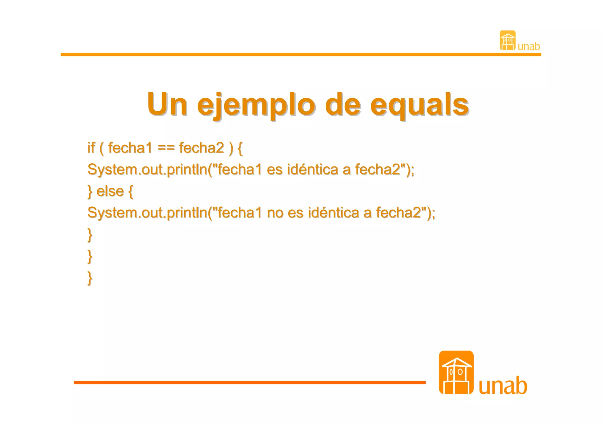 Un ejemplo de equals
if ( fecha1 == fecha2 ) {
System.out.println("fecha1 es idéntica a fecha2");
} else {
System.out.println("fecha1 no es idéntica a fecha2");
}
}
}
 