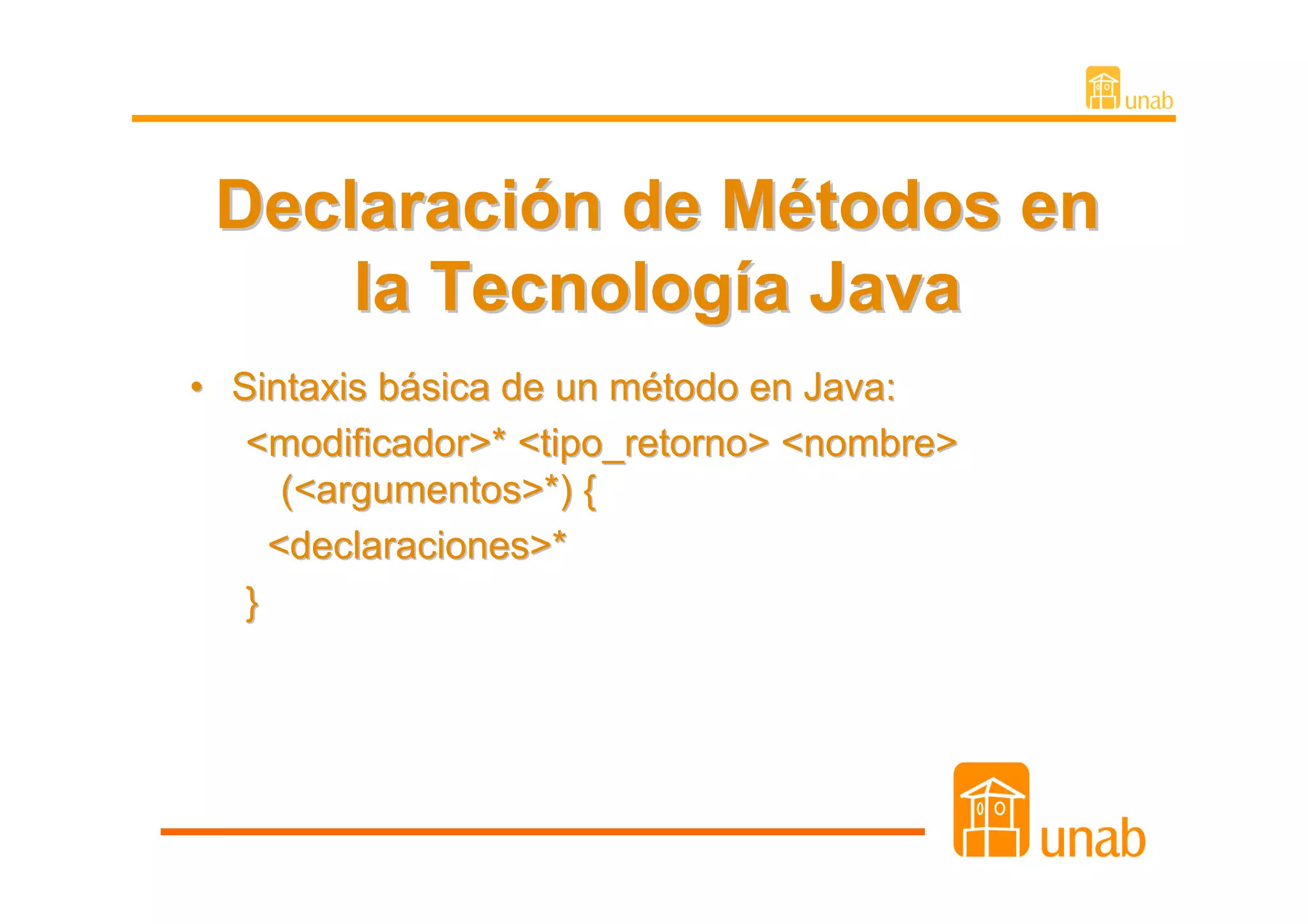 Declaración de Métodos en
     la Tecnología Java
• Sintaxis básica de un método en Java:
   <modificador>* <tipo_retorno> <nombre>
      (<argumentos>*) {
     <declaraciones>*
   }
 
