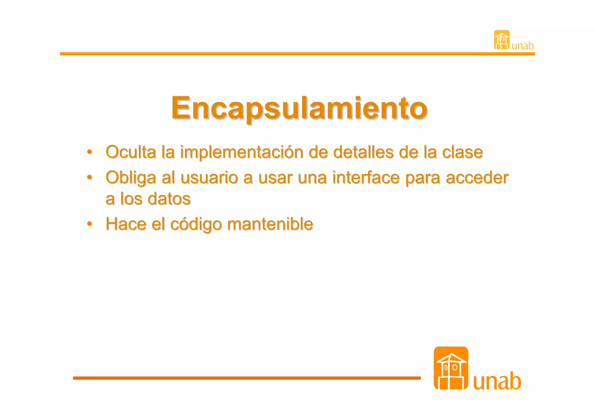 Encapsulamiento
• Oculta la implementación de detalles de la clase
• Obliga al usuario a usar una interface para acceder
  a los datos
• Hace el código mantenible
 
