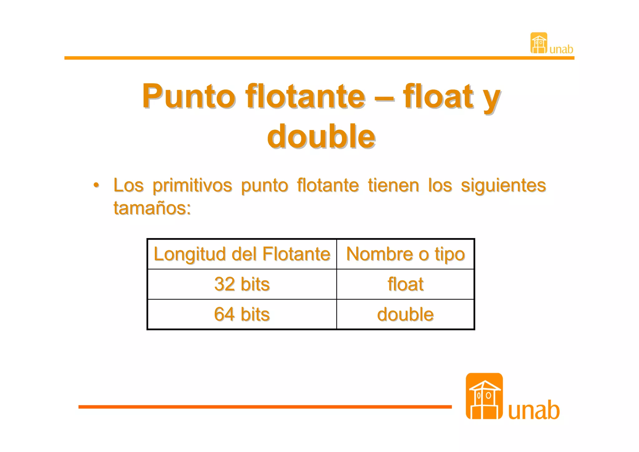 Punto flotante – float y
             double
• Los primitivos punto flotante tienen los siguientes
  tamaños:

       Longitud del Flotante Nombre o tipo
              32 bits             float
              64 bits            double
 