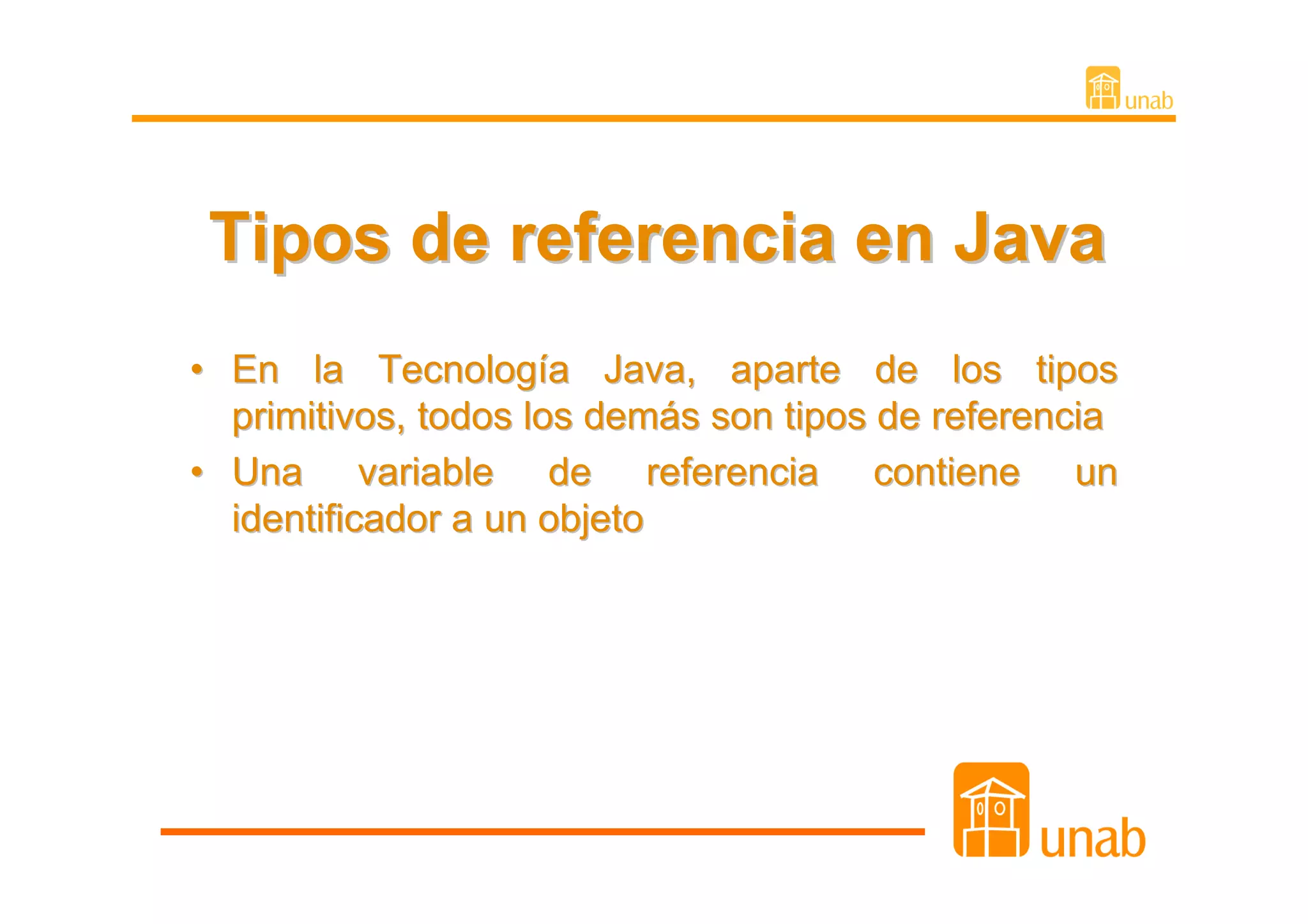 Tipos de referencia en Java
• En la Tecnología Java, aparte de los tipos
  primitivos, todos los demás son tipos de referencia
• Una variable de referencia contiene un
  identificador a un objeto
 