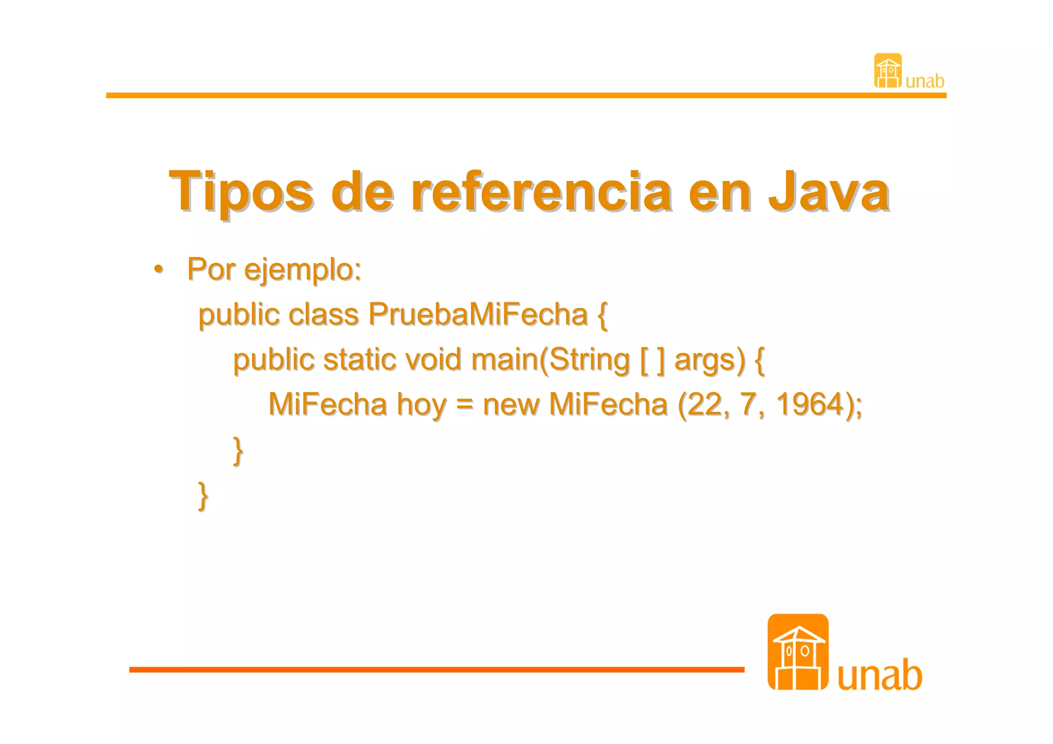Tipos de referencia en Java
• Por ejemplo:
   public class PruebaMiFecha {
     public static void main(String [ ] args) {
        MiFecha hoy = new MiFecha (22, 7, 1964);
     }
   }
 
