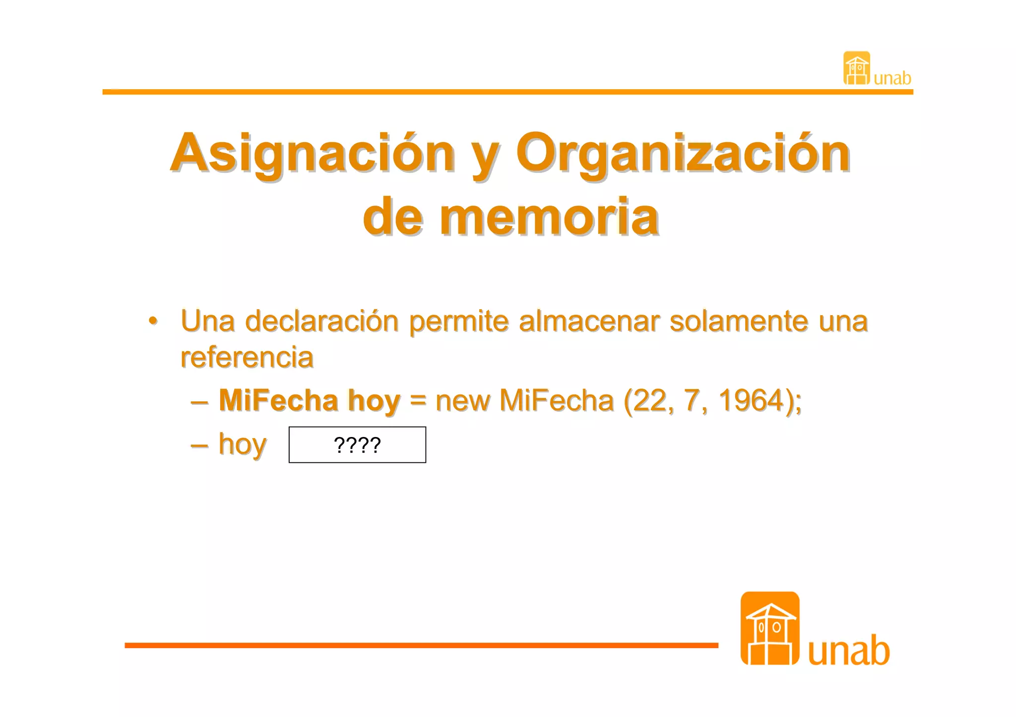 Asignación y Organización
        de memoria
• Una declaración permite almacenar solamente una
  referencia
   – MiFecha hoy = new MiFecha (22, 7, 1964);
   – hoy     ????
 