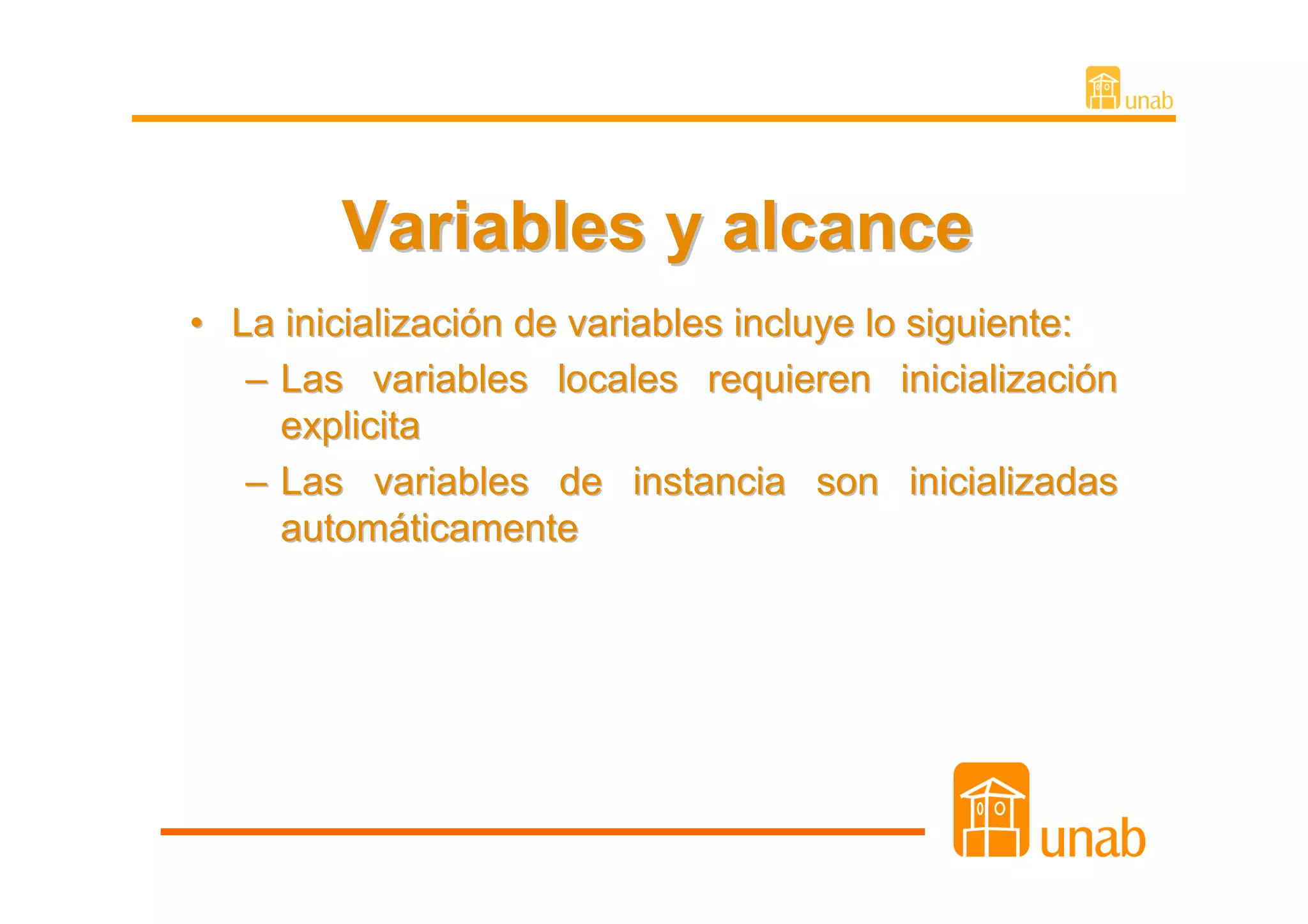 Variables y alcance
• La inicialización de variables incluye lo siguiente:
   – Las variables locales requieren inicialización
     explicita
   – Las variables de instancia son inicializadas
     automáticamente
 