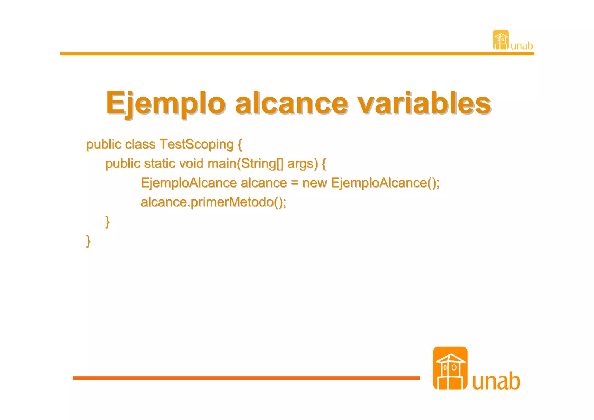 Ejemplo alcance variables
public class TestScoping {
   public static void main(String[] args) {
          EjemploAlcance alcance = new EjemploAlcance();
          alcance.primerMetodo();
   }
}
 