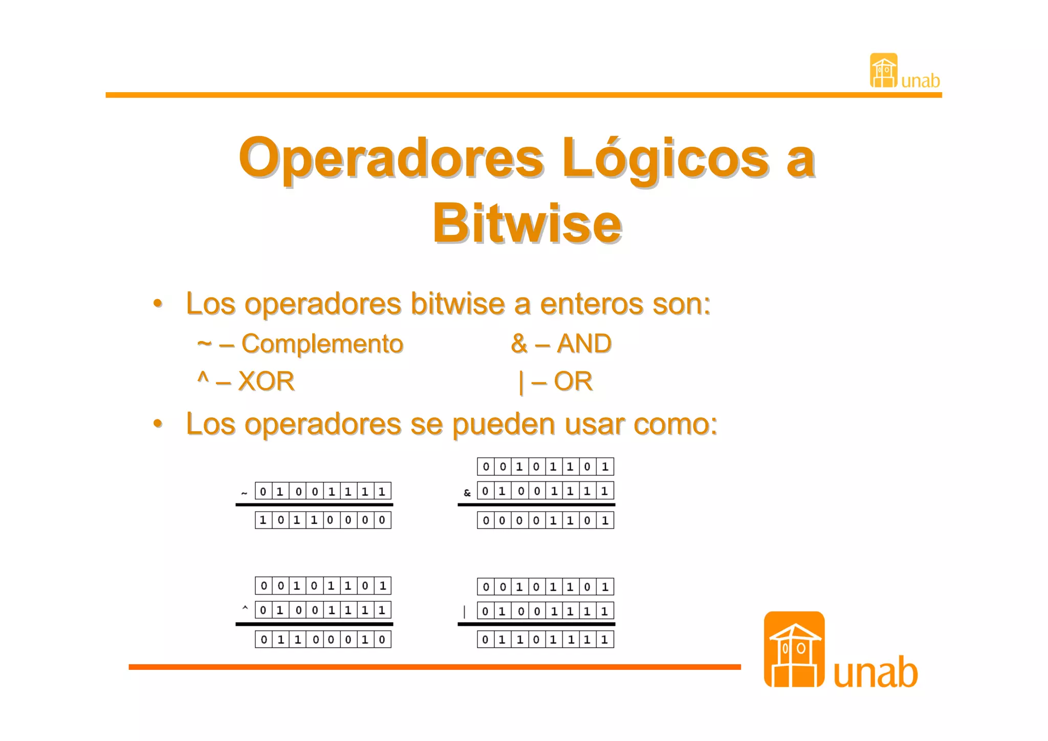 Operadores Lógicos a
           Bitwise
• Los operadores bitwise a enteros son:
   ~ – Complemento      & – AND
   ^ – XOR              | – OR
• Los operadores se pueden usar como:
 