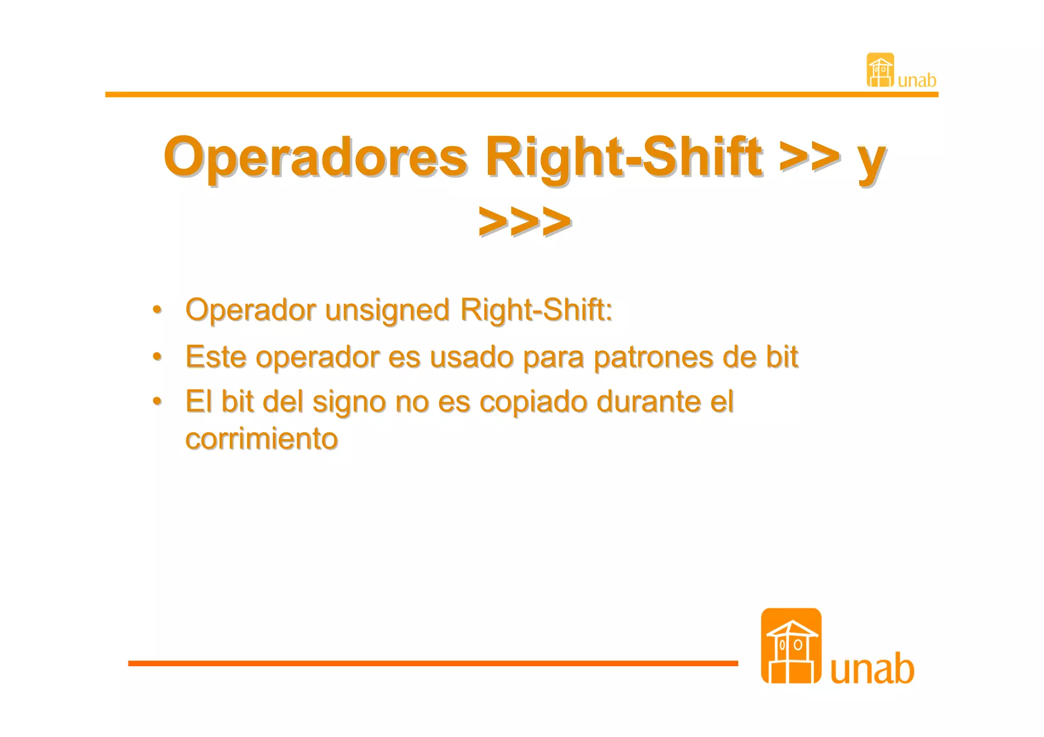 Operadores Right-Shift >> y
           >>>
• Operador unsigned Right-Shift:
• Este operador es usado para patrones de bit
• El bit del signo no es copiado durante el
  corrimiento
 