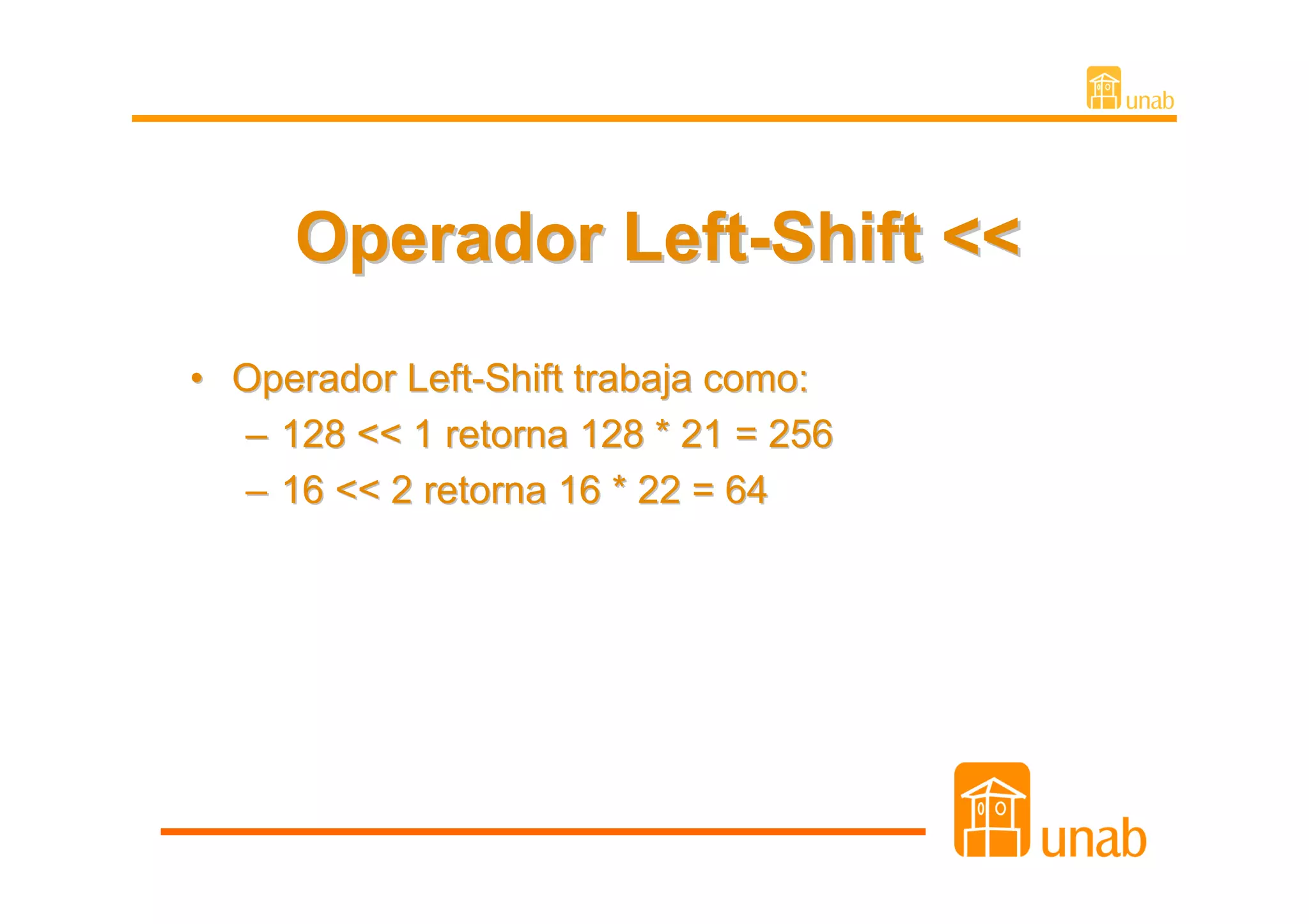 Operador Left-Shift <<
• Operador Left-Shift trabaja como:
  – 128 << 1 retorna 128 * 21 = 256
  – 16 << 2 retorna 16 * 22 = 64
 