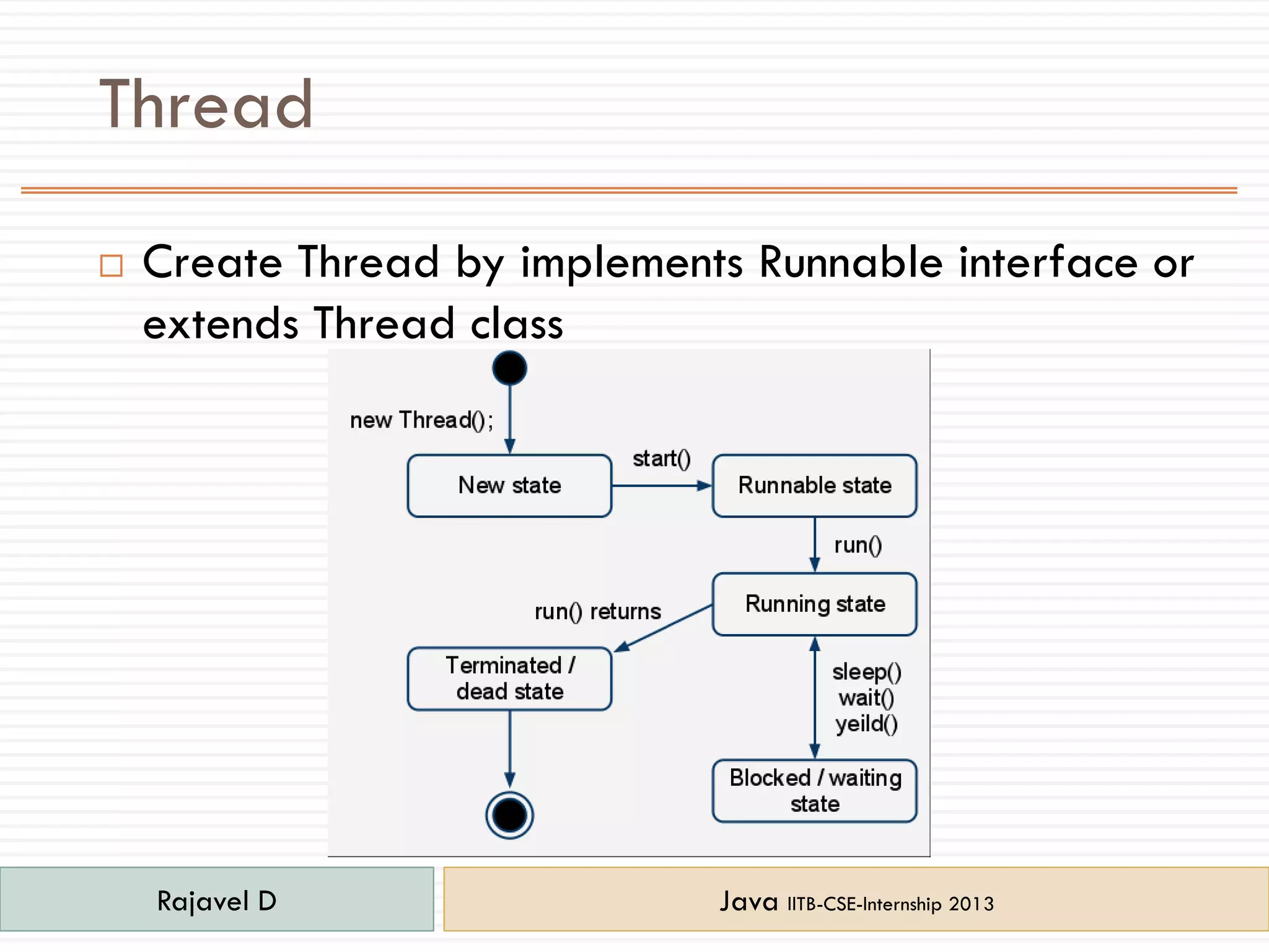 Thread
 Create Thread by implements Runnable interface or
extends Thread class
Rajavel D Java IITB-CSE-Internship 2013
 