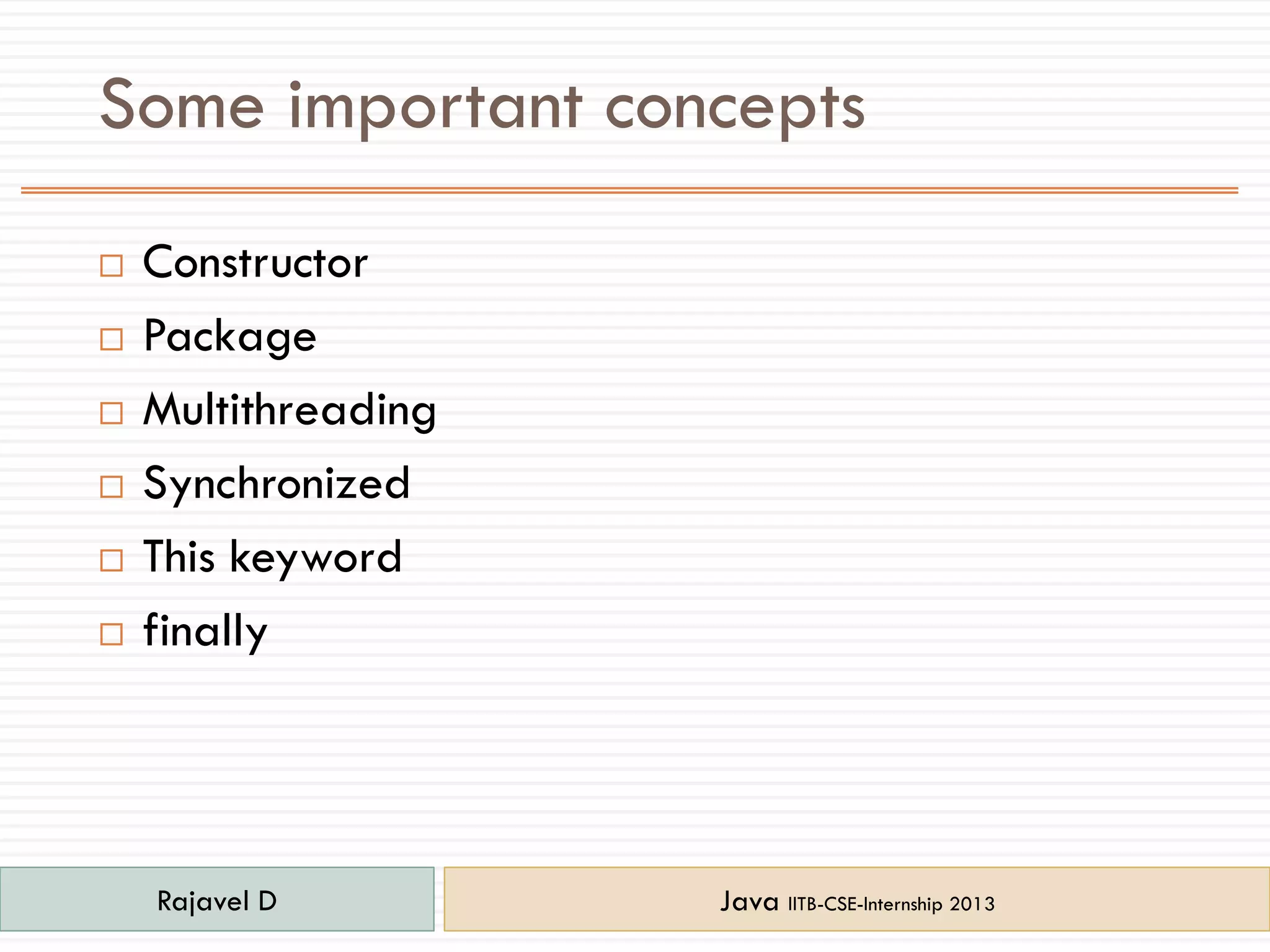 Some important concepts
 Constructor
 Package
 Multithreading
 Synchronized
 This keyword
 finally
Rajavel D Java IITB-CSE-Internship 2013
 