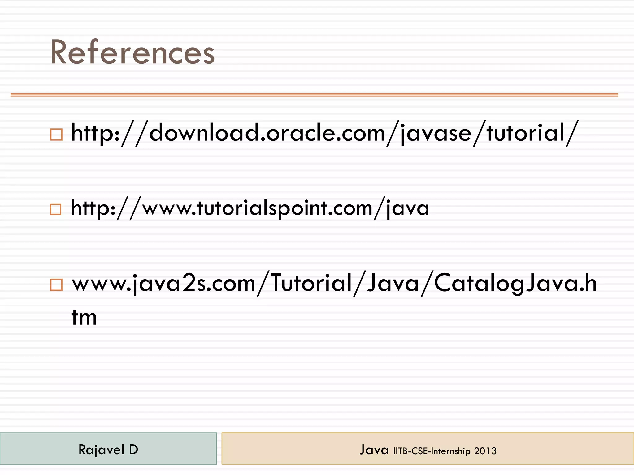 References
 http://download.oracle.com/javase/tutorial/
 http://www.tutorialspoint.com/java
 www.java2s.com/Tutorial/Java/CatalogJava.h
tm
Rajavel D Java IITB-CSE-Internship 2013
 