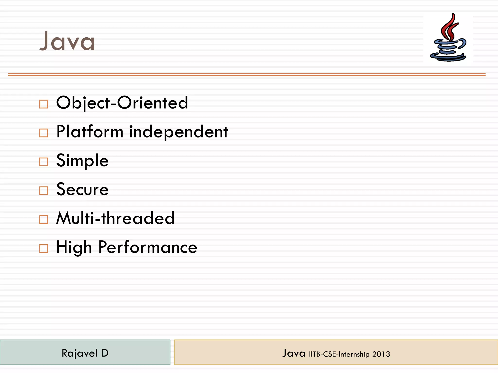 Java
 Object-Oriented
 Platform independent
 Simple
 Secure
 Multi-threaded
 High Performance
Rajavel D Java IITB-CSE-Internship 2013
 