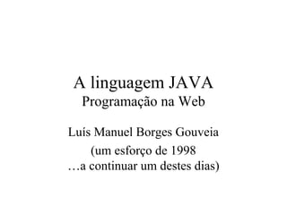 A linguagem JAVA
Programação na Web
Luís Manuel Borges Gouveia
(um esforço de 1998
…a continuar um destes dias)
 