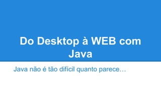 Do Desktop à WEB com
Java
Java não é tão difícil quanto parece…

 