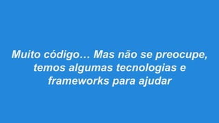 Muito código… Mas não se preocupe,
temos algumas tecnologias e
frameworks para ajudar

 