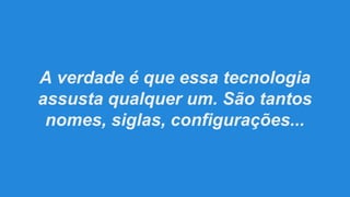 A verdade é que essa tecnologia
assusta qualquer um. São tantos
nomes, siglas, configurações...

 