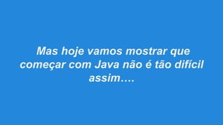 Mas hoje vamos mostrar que
começar com Java não é tão difícil
assim….

 