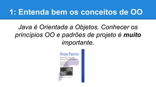 1: Entenda bem os conceitos de OO
Java é Orientada a Objetos. Conhecer os
princípios OO e padrões de projeto é muito
importante.

 