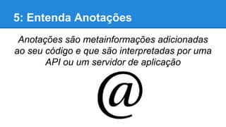 5: Entenda Anotações
Anotações são metainformações adicionadas
ao seu código e que são interpretadas por uma
API ou um servidor de aplicação

 