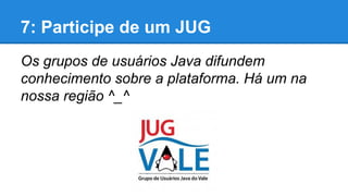 7: Participe de um JUG
Os grupos de usuários Java difundem
conhecimento sobre a plataforma. Há um na
nossa região ^_^

 