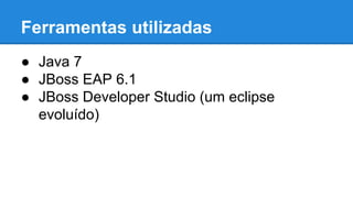 Ferramentas utilizadas
● Java 7
● JBoss EAP 6.1
● JBoss Developer Studio (um eclipse
evoluído)

 
