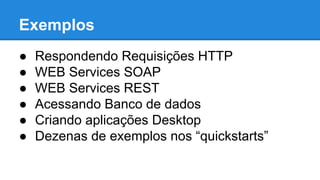 Exemplos
●
●
●
●
●
●

Respondendo Requisições HTTP
WEB Services SOAP
WEB Services REST
Acessando Banco de dados
Criando aplicações Desktop
Dezenas de exemplos nos “quickstarts”

 