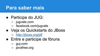 Para saber mais
● Participe do JUG:
○ jugvale.com
○ facebook.com/jugvale

● Veja os Quickstarts do JBoss
○ http://jboss.org/jdf

● Entre e participe de fóruns
○ guj.com
○ javafree.org

 