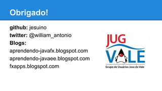Obrigado!
github: jesuino
twitter: @william_antonio
Blogs:
aprendendo-javafx.blogspot.com
aprendendo-javaee.blogspot.com
fxapps.blogspot.com

 