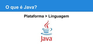 O que é Java?
Plataforma > Linguagem

 