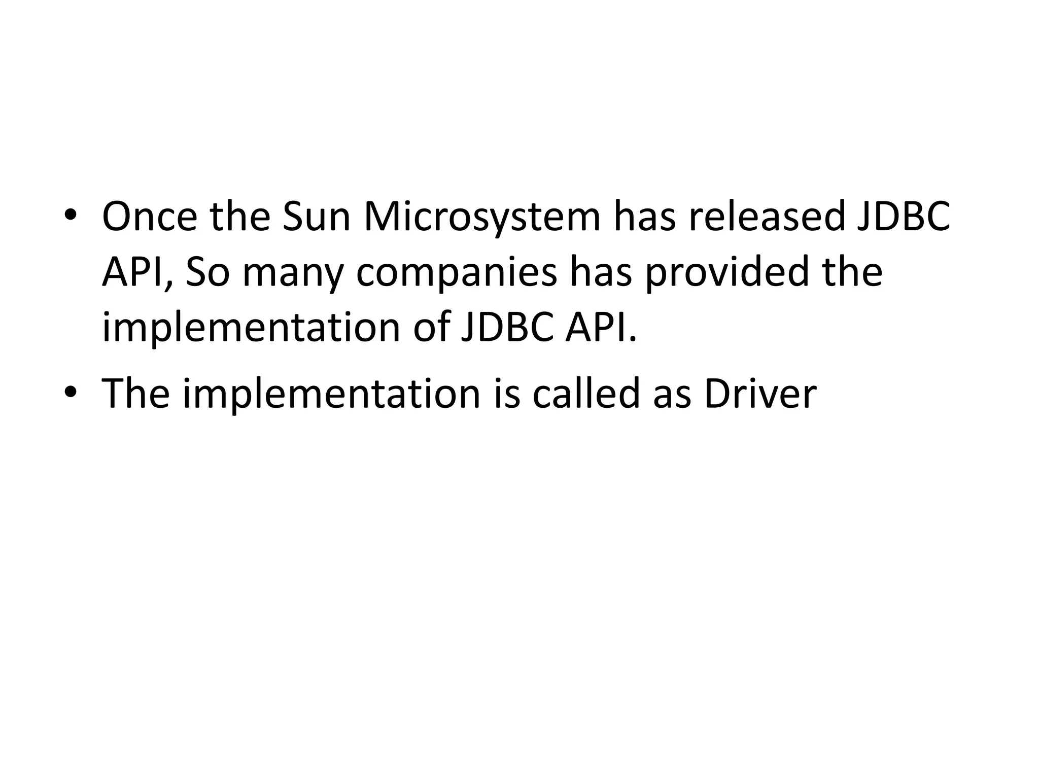 • Once the Sun Microsystem has released JDBC
API, So many companies has provided the
implementation of JDBC API.
• The implementation is called as Driver