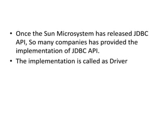 • Once the Sun Microsystem has released JDBC
API, So many companies has provided the
implementation of JDBC API.
• The implementation is called as Driver

 