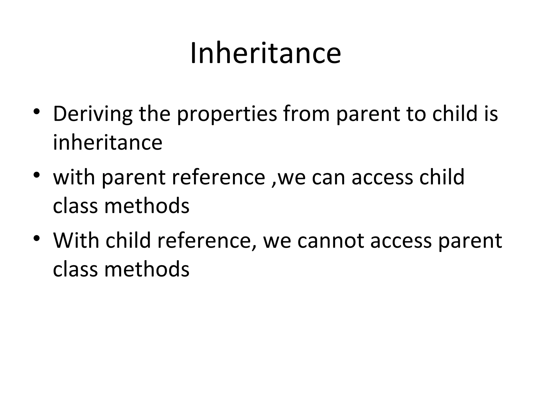 Inheritance
• Deriving the properties from parent to child is
inheritance
• with parent reference ,we can access child
class methods
• With child reference, we cannot access parent
class methods

 