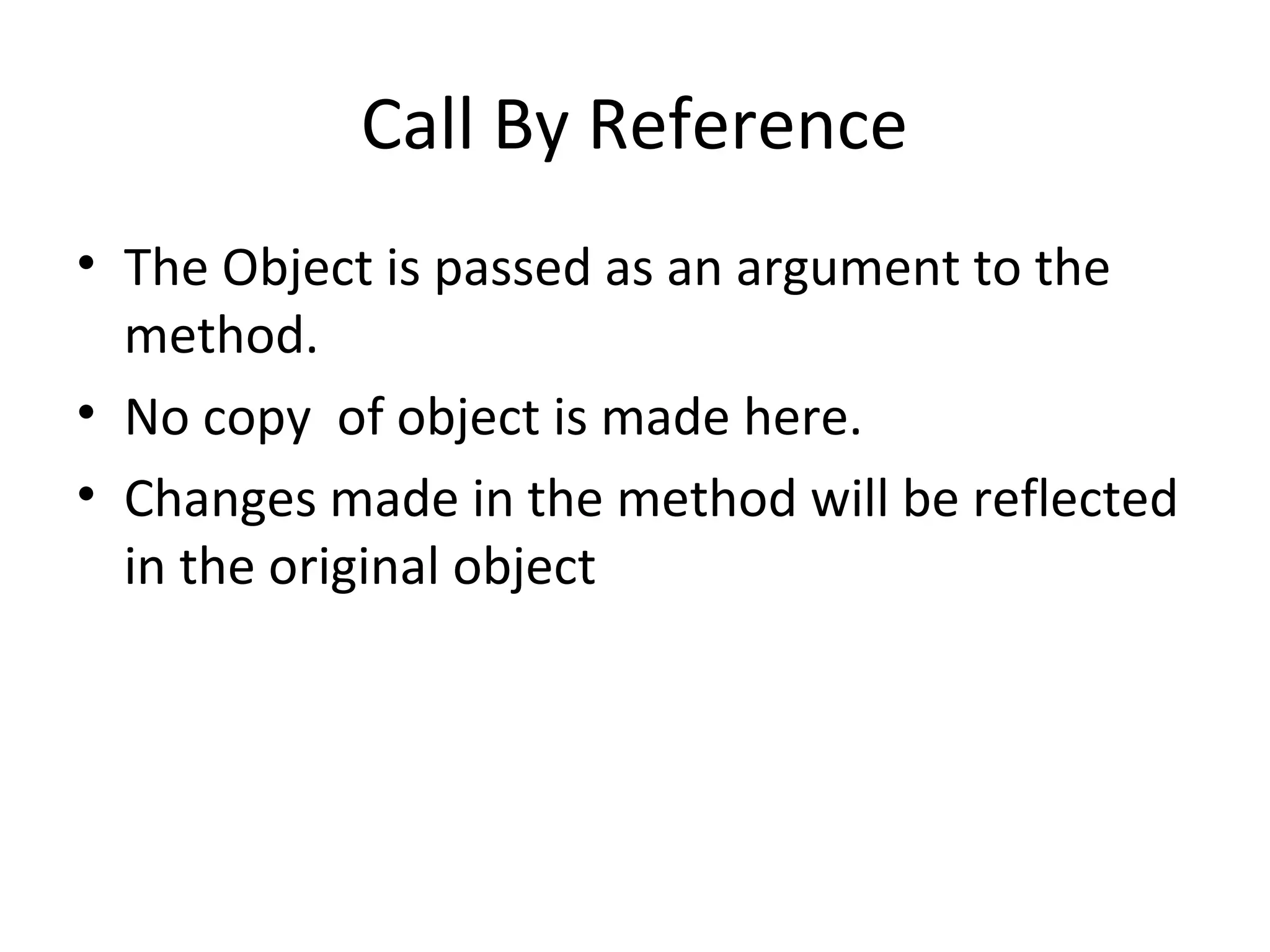Call By Reference
• The Object is passed as an argument to the
method.
• No copy of object is made here.
• Changes made in the method will be reflected
in the original object

 
