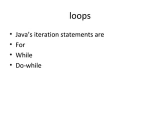 loops
•
•
•
•

Java’s iteration statements are
For
While
Do-while

 