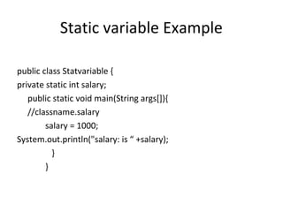 Static variable Example
public class Statvariable {
private static int salary;
public static void main(String args[]){
//classname.salary
salary = 1000;
System.out.println("salary: is “ +salary);
}
}

 